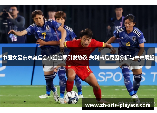 中国女足东京奥运会小组出局引发热议 失利背后原因分析与未来展望