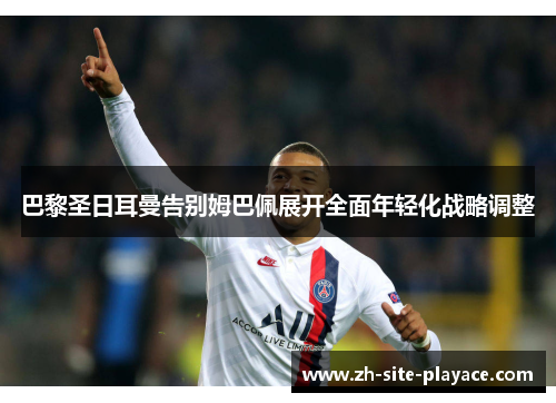 巴黎圣日耳曼告别姆巴佩展开全面年轻化战略调整