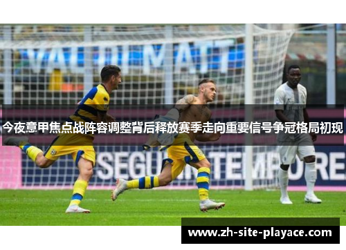 今夜意甲焦点战阵容调整背后释放赛季走向重要信号争冠格局初现 今夜意甲焦点战阵容调整背后释放赛季走向重要信号争冠格局初现