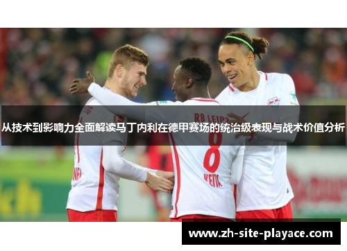 从技术到影响力全面解读马丁内利在德甲赛场的统治级表现与战术价值分析 从技术到影响力全面解读马丁内利在德甲赛场的统治级表现与战术价值分析