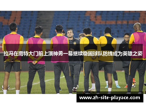 拉冯在南特大门前上演神勇一幕继续稳固球队防线成为英雄之姿 拉冯在南特大门前上演神勇一幕继续稳固球队防线成为英雄之姿