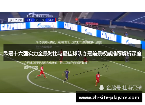 欧冠十六强实力全景对比与最佳球队夺冠前景权威推荐解析深度 欧冠十六强实力全景对比与最佳球队夺冠前景权威推荐解析深度