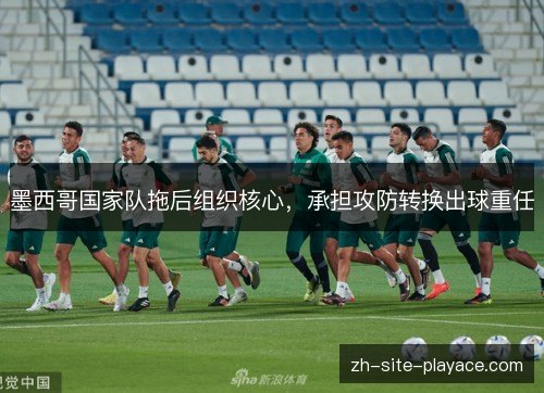 墨西哥国家队拖后组织核心,承担攻防转换出球重任 墨西哥国家队拖后组织核心,承担攻防转换出球重任